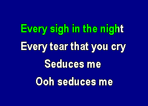 Every sigh in the night

Everytearthat you cry
Seduces me
Ooh seduces me