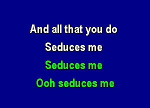 And all that you do
Seduces me
Seduces me

Ooh seduces me