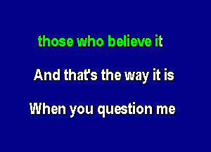 those who believe it

And that's the way it is

When you question me