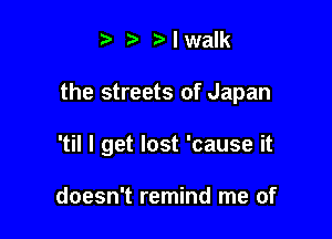 .5 NwaIk

the streets of Japan

'til I get lost 'cause it

doesn't remind me of