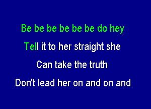 Be be be be be be do hey
Tell it to her straight she

Can take the truth

Don't lead her on and on and