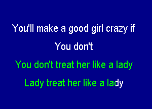 You'll make a good girl crazy if

You don't

You don't treat her like a lady

Lady treat her like a lady