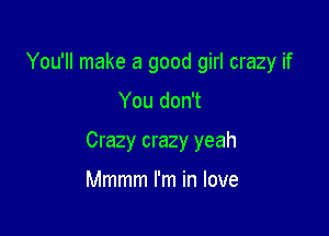 You'll make a good girl crazy if

You don't

Crazy crazy yeah

Mmmm I'm in love