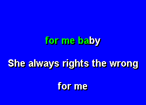 for me baby

She always rights the wrong

for me