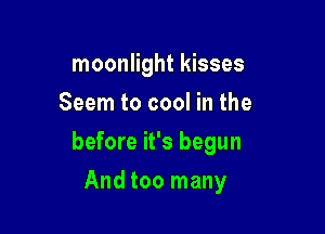 moonlight kisses
Seem to cool in the

before it's begun

And too many