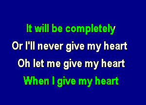 It will be completely
Or I'll never give my heart

0h let me give my heart

When I give my heart