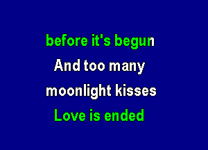 before it's begun
And too many

moonlight kisses

Love is ended