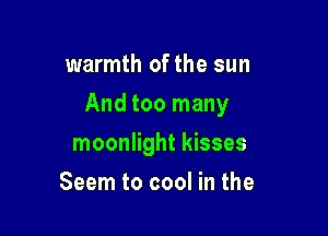 warmth of the sun

And too many

moonlight kisses
Seem to cool in the