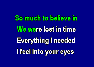 So much to believe in
We were lost in time
Everything I needed

lfeel into your eyes