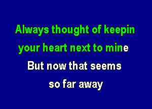 Always thought of keepin

your heart next to mine
But now that seems
so far away