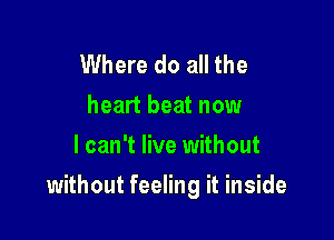 Where do all the
heart beat now
I can't live without

without feeling it inside