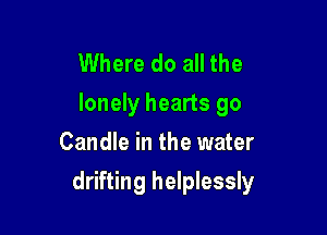 Where do all the
lonely hearts go
Candle in the water

drifting helplessly