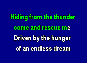 Hiding from the thunder
come and rescue me

Driven by the hunger

of an endless dream