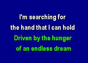 I'm searching for
the hand that I can hold

Driven by the hunger

of an endless dream