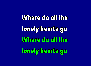Where do all the
lonely hearts go

Where do all the
lonely hearts go