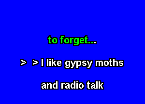 to forget...

t. t I like gypsy moths

and radio talk