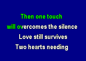 Then one touch
will overcomes the silence
Love still survives

Two hearts needing