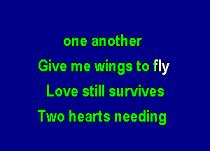 one another
Give me wings to fly
Love still survives

Two hearts needing
