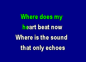 Where does my

heart beat now
Where is the sound
that only echoes