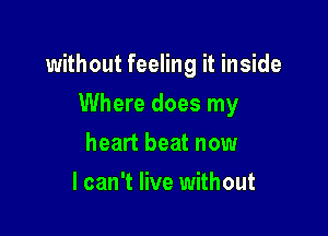 without feeling it inside

Where does my
heart beat now
I can't live without