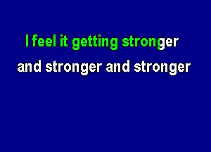 lfeel it getting stronger

and stronger and stronger