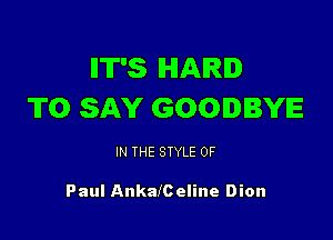 IIT'S IHIAIRID
TO SAY GOODBYE

IN THE STYLE 0F

Paul AnkalCeline Dion