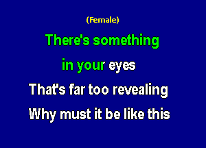 (female)

There's something

in your eyes

That's far too revealing
Why must it be like this