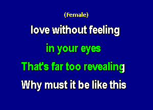(female)

love without feeling

in your eyes

That's far too revealing
Why must it be like this