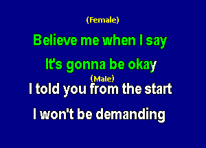 (female)

Believe me when I say

It's gonna be okay
(Male)

ltold you from the start
lwon't be demanding