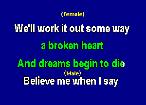 (female)

We'll work it out some way
a broken heart

And dreams begin to die

(Male)

Believe me when I say