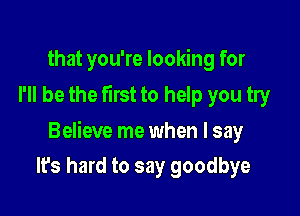 that you're looking for
I'll be the first to help you try

Believe me when I say

It's hard to say goodbye