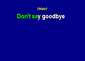(Male)

Don't say goodbye