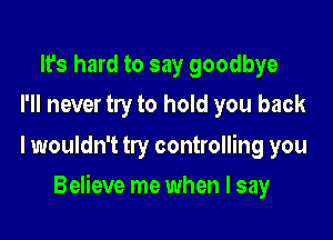 It's hard to say goodbye
I'll never try to hold you back

lwouldn't try controlling you

Believe me when I say
