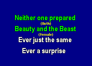 Neither one prepared

(Both)

Beauty and the Beast

(female)

Everjust the same

Ever a surprise