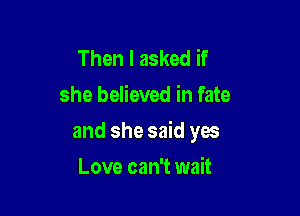 Then I asked if
she believed in fate

and she said yes

Love can't wait