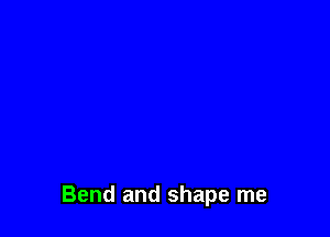 Bend and shape me
