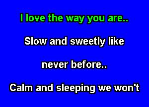 I love the way you are..
Slow and sweetly like

never before..

Calm and sleeping we won't