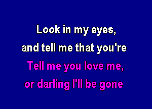 Look in my eyes,

and tell me that you're