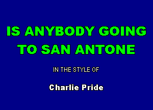 IIS ANYBODY GOIING
TO SAN ANTONE

IN THE STYLE 0F

Charlie Pride
