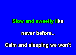 Slow and sweetly like

never before..

Calm and sleeping we won't