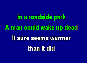 in a roadside park

A man could wake up dead

It sure seems warmer
than it did