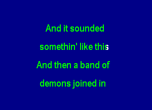 And it sounded
somethin' Iikethis

And then a band of

demonsjoined in