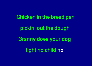 Chicken in the bread pan
pickin' out the dough

Granny does your dog

fight no child no