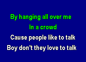 By hanging all over me
In a crowd
Cause people like to talk

Boy don't they love to talk
