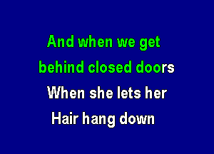 And when we get

behind closed doors
When she lets her
Hair hang down