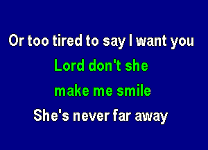 0r too tired to say I want you
Lord don't she
make me smile

She's never far away
