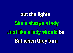 out the lights
She's always a lady

Just like a lady should be
But when they turn