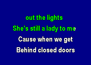 out the lights
She's still a lady to me

Cause when we get

Behind closed doors