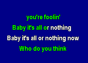 you're foolin'
Baby it's all or nothing

Baby it's all or nothing now
Who do you think