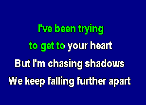 I've been trying
to get to your heart
But I'm chasing shadows

We keep falling further apart